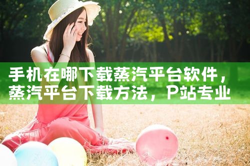 手机在哪下载蒸汽平台软件|P站专业版