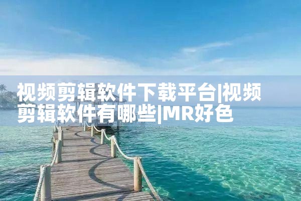 视频剪辑软件下载平台|MR好色