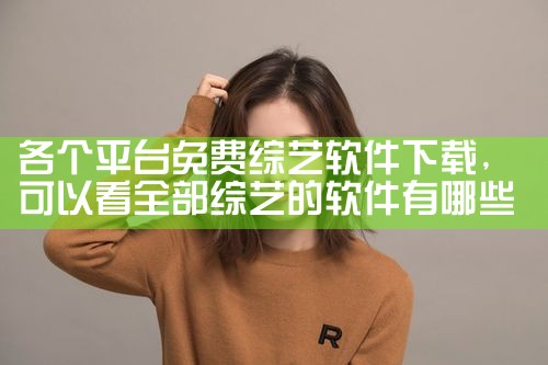 各个平台免费综艺软件下载|P站专业版