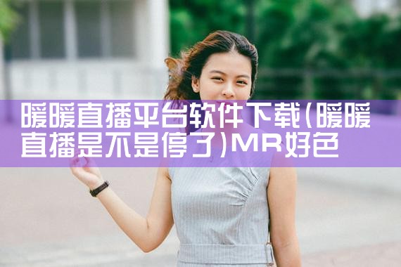 暖暖直播平台软件下载|MR好色