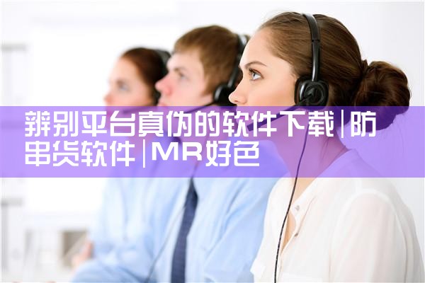 辨别平台真伪的软件下载|MR好色