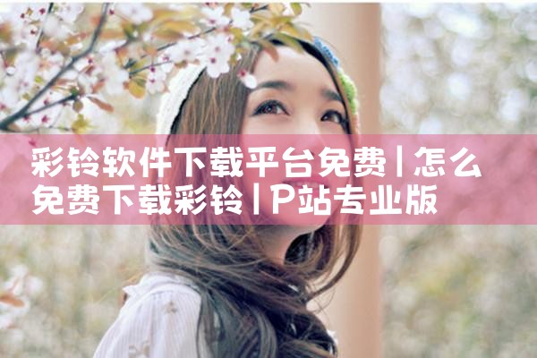 彩铃软件下载平台免费|P站专业版
