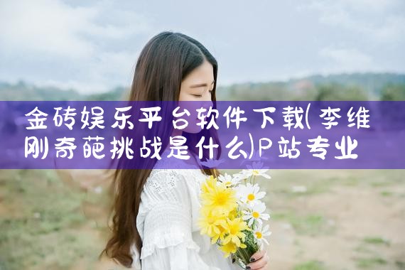 金砖娱乐平台软件下载|P站专业版