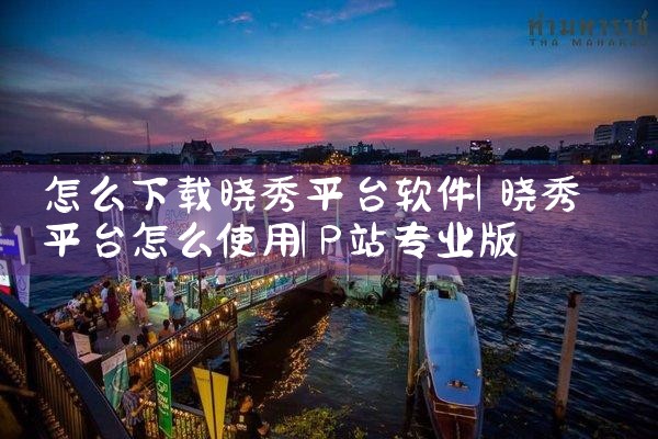 怎么下载晓秀平台软件|P站专业版