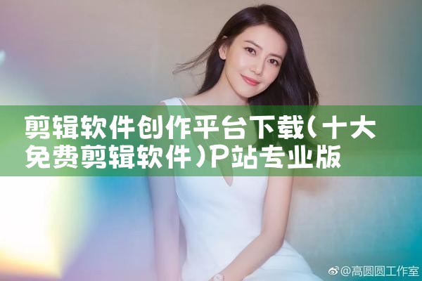 剪辑软件创作平台下载|P站专业版