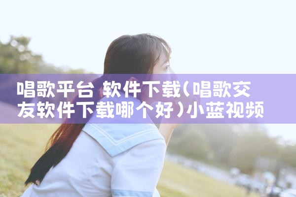 唱歌平台 软件下载|小蓝视频