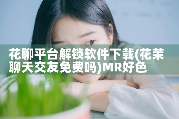 花聊平台解锁软件下载|MR好色
