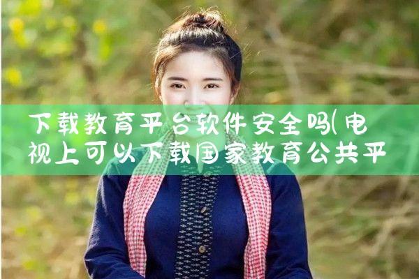 下载教育平台软件安全吗|P站专业版