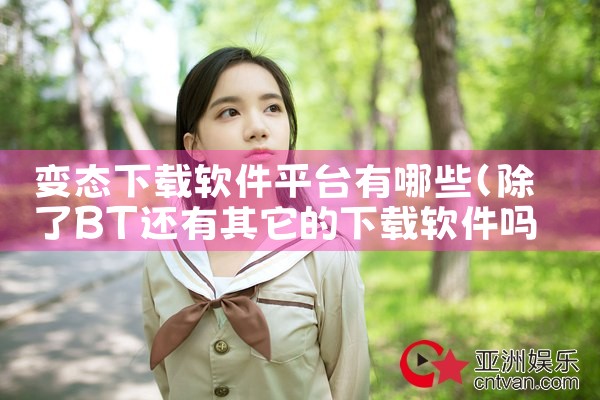 变态下载软件平台有哪些|P站专业版
