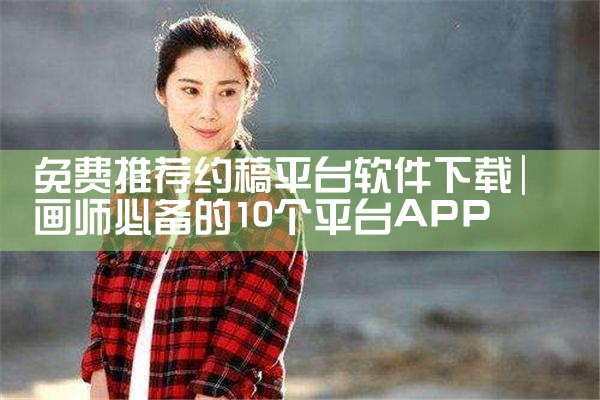 免费推荐约稿平台软件下载|P站专业版