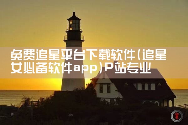 免费追星平台下载软件|P站专业版