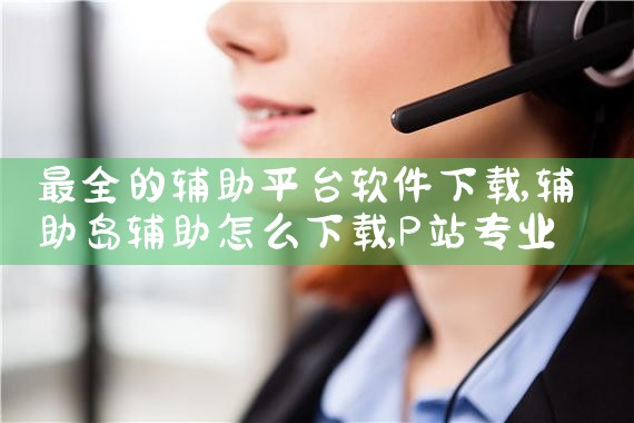 最全的辅助平台软件下载|P站专业版