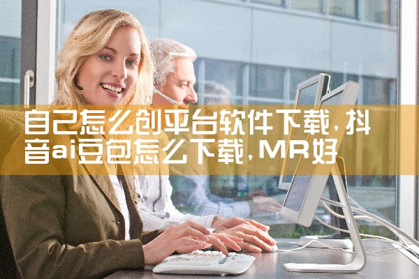 自己怎么创平台软件下载|MR好色