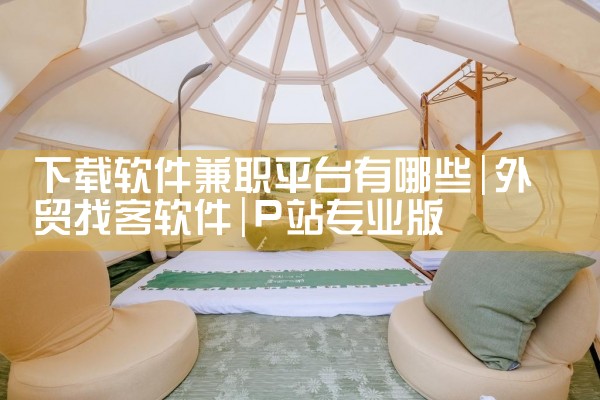 下载软件兼职平台有哪些|P站专业版